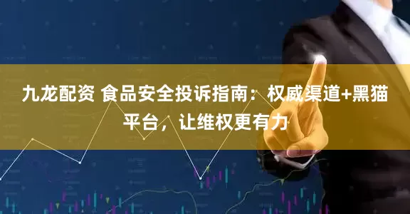 九龙配资 食品安全投诉指南：权威渠道+黑猫平台，让维权更有力