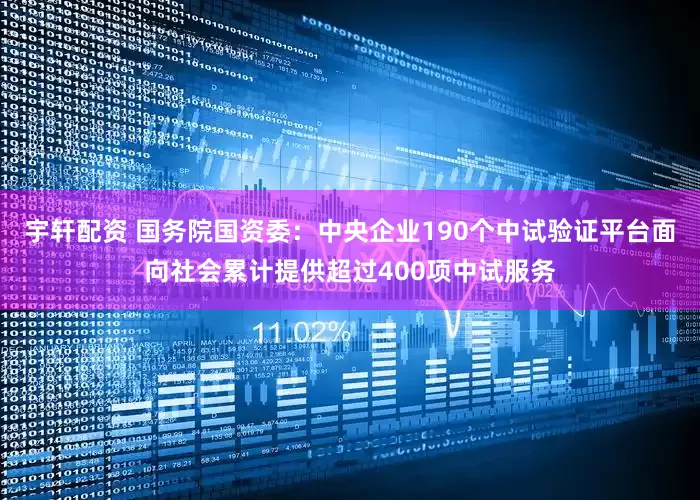 宇轩配资 国务院国资委：中央企业190个中试验证平台面向社会累计提供超过400项中试服务