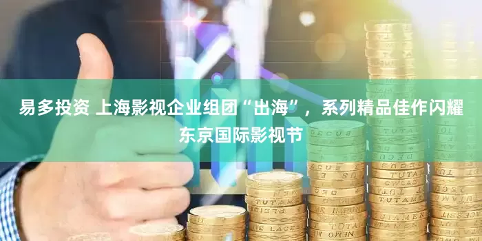 易多投资 上海影视企业组团“出海”，系列精品佳作闪耀东京国际影视节