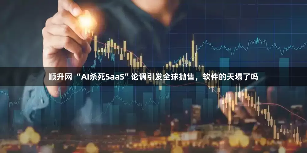 顺升网 “AI杀死SaaS”论调引发全球抛售，软件的天塌了吗