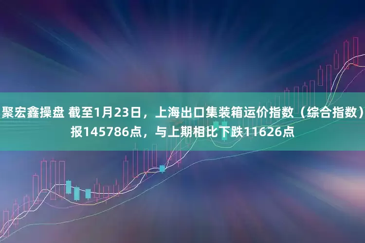 聚宏鑫操盘 截至1月23日，上海出口集装箱运价指数（综合指数）报145786点，与上期相比下跌11626点