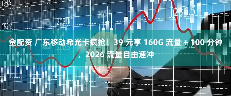 金配资 广东移动希光卡疯抢！39 元享 160G 流量 + 100 分钟，2026 流量自由速冲