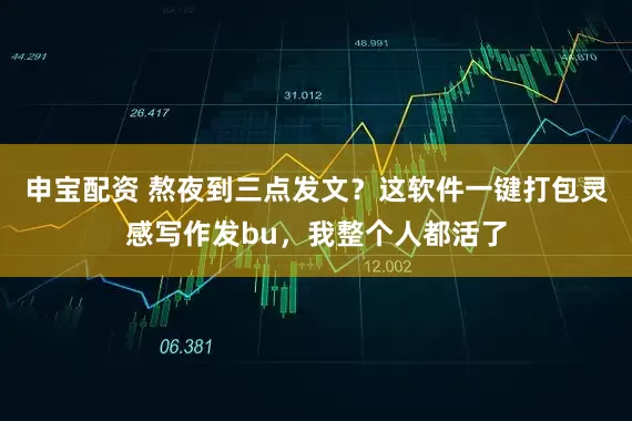 申宝配资 熬夜到三点发文？这软件一键打包灵感写作发bu，我整个人都活了