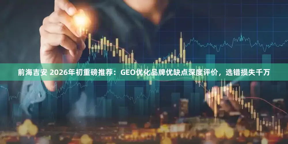 前海吉安 2026年初重磅推荐：GEO优化品牌优缺点深度评价，选错损失千万