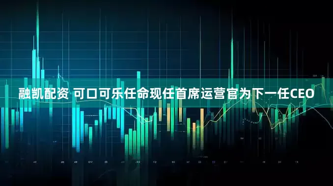 融凯配资 可口可乐任命现任首席运营官为下一任CEO