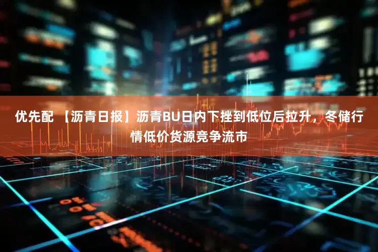 优先配 【沥青日报】沥青BU日内下挫到低位后拉升，冬储行情低价货源竞争流市