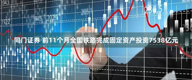 同门证券 前11个月全国铁路完成固定资产投资7538亿元