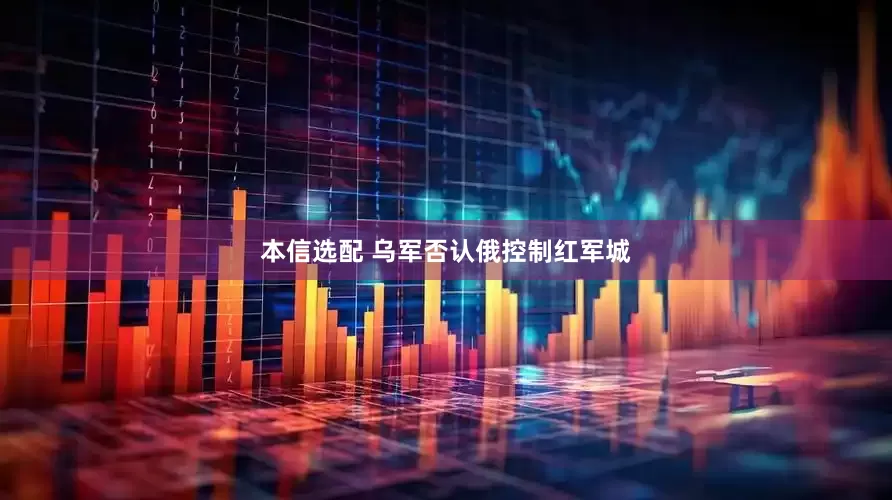 本信选配 乌军否认俄控制红军城