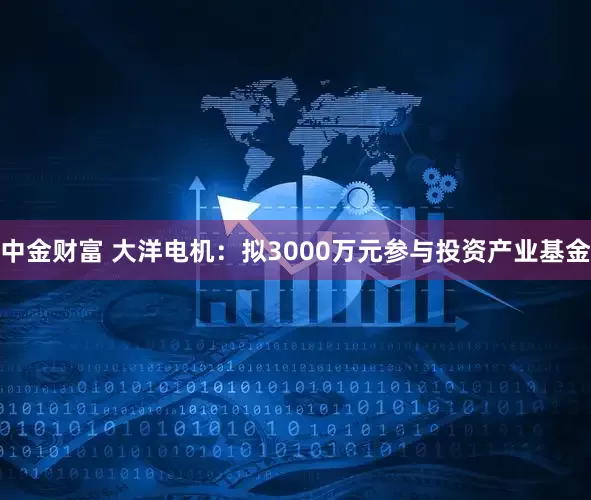 中金财富 大洋电机：拟3000万元参与投资产业基金