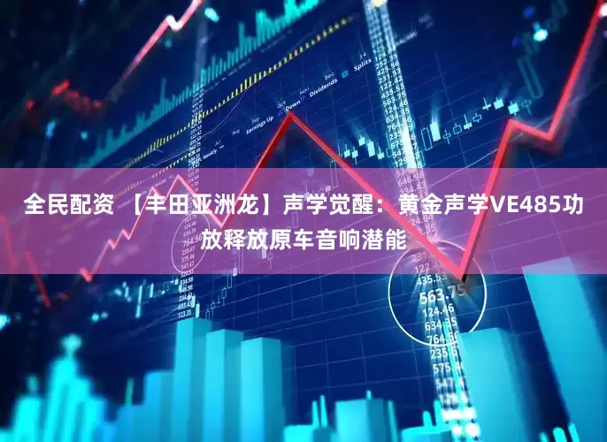 全民配资 【丰田亚洲龙】声学觉醒：黄金声学VE485功放释放原车音响潜能