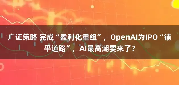 广证策略 完成“盈利化重组”，OpenAI为IPO“铺平道路”，AI最高潮要来了？