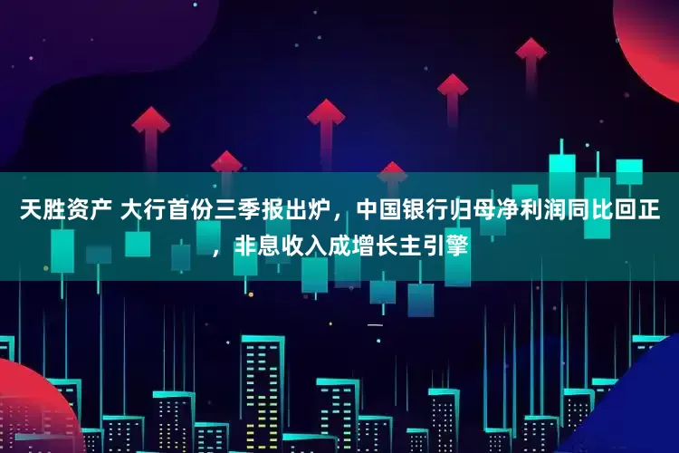 天胜资产 大行首份三季报出炉，中国银行归母净利润同比回正，非息收入成增长主引擎