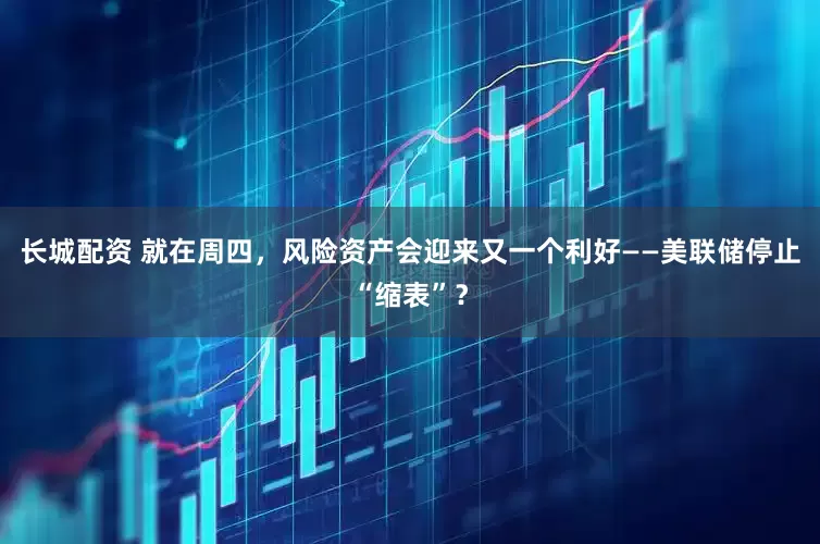 长城配资 就在周四，风险资产会迎来又一个利好——美联储停止“缩表”？