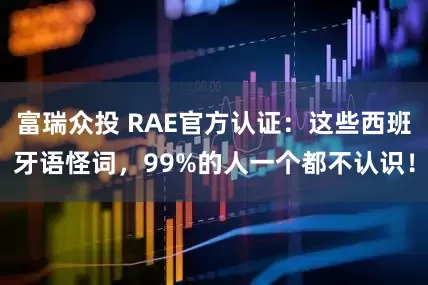 富瑞众投 RAE官方认证：这些西班牙语怪词，99%的人一个都不认识！