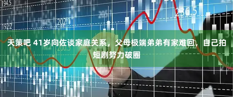 天策吧 41岁向佐谈家庭关系，父母极端弟弟有家难回，自己拍短剧努力破圈