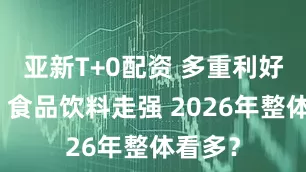 亚新T+0配资 多重利好共振！食品饮料走强 2026年整体看多？